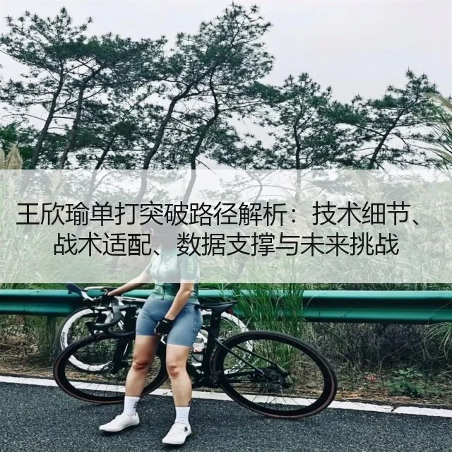 王欣瑜单打突破路径解析：技术细节、战术适配、数据支撑与未来挑战
